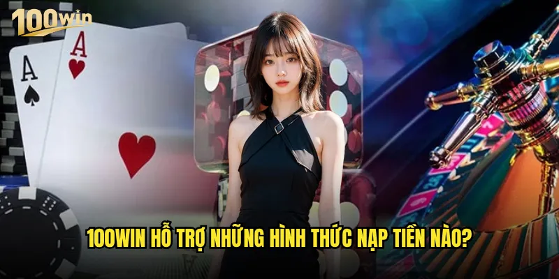 Nạp tiền 100win có những phương thức nào thuận tiện nhất? 2 100win hỗ trợ những hình thức nạp tiền nào?