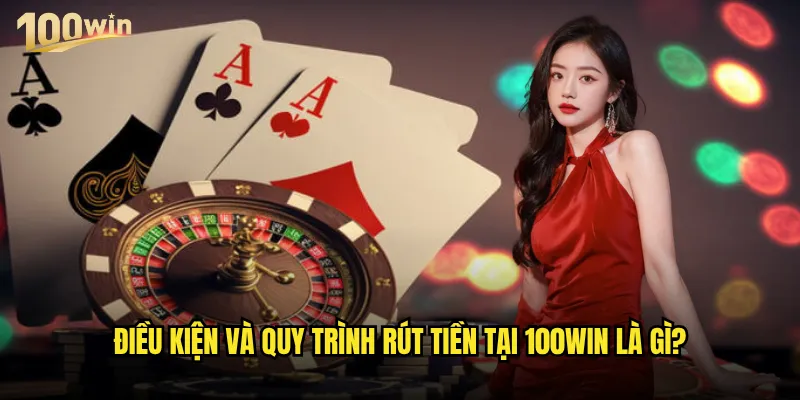 Rút tiền 100win có thực sự nhanh chóng và an toàn? 2 Điều kiện và quy trình rút tiền tại 100win là gì?