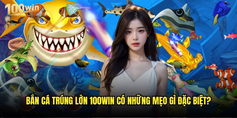 Bắn cá trúng lớn tại 100win có thực sự dễ dàng như lời đồn? 3 Bắn cá trúng lớn 100win có những mẹo gì đặc biệt?