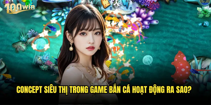Bắn cá siêu thị 100win có gì khác biệt so với bắn cá thông thường? 2 Concept siêu thị trong game bắn cá hoạt động ra sao?
