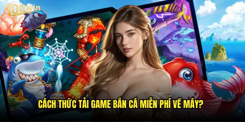 Tải game bắn cá miễn phí 100win có đầy đủ tính năng như bản trả phí? 2 Cách thức tải game bắn cá miễn phí về máy?